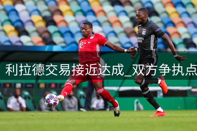 利拉德交易接近达成 双方争执点在几个首轮签
