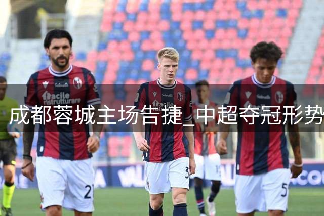 成都蓉城主场告捷 中超夺冠形势大好