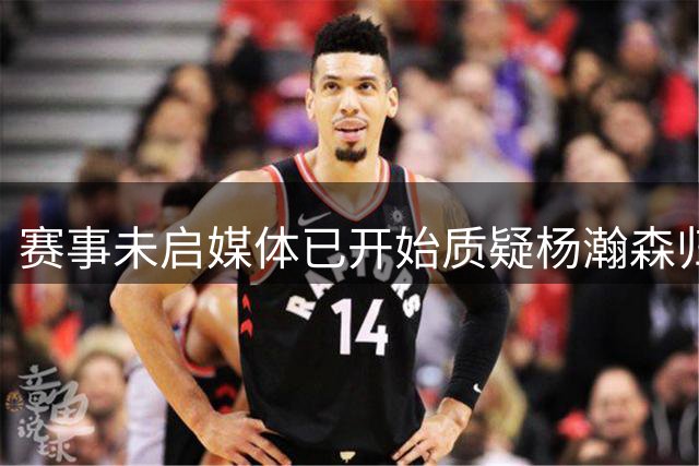 赛事未启媒体已开始质疑杨瀚森归队时间
